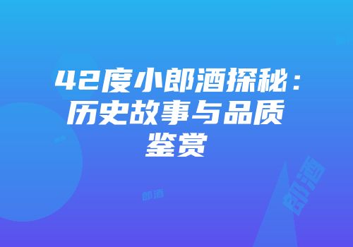 42度小郎酒探秘：历史故事与品质鉴赏