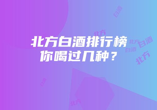 北方白酒排行榜你喝过几种？