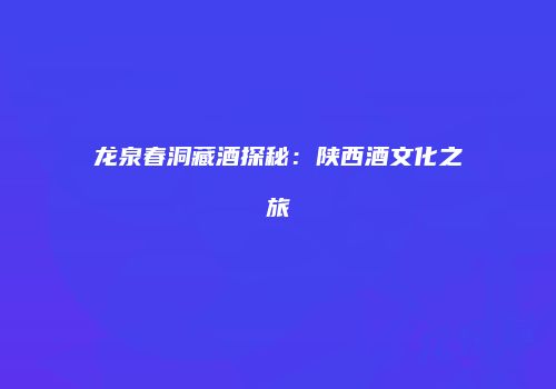 龙泉春洞藏酒探秘：陕西酒文化之旅