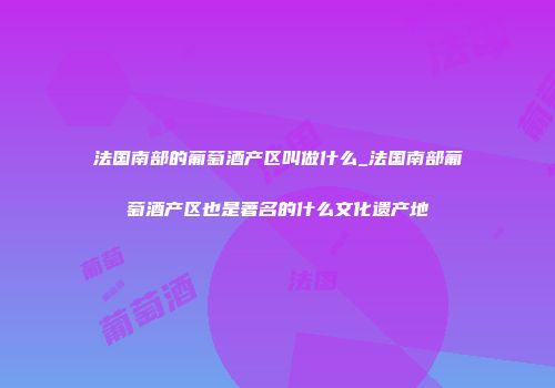 法国南部的葡萄酒产区叫做什么_法国南部葡萄酒产区也是著名的什么文化遗产地