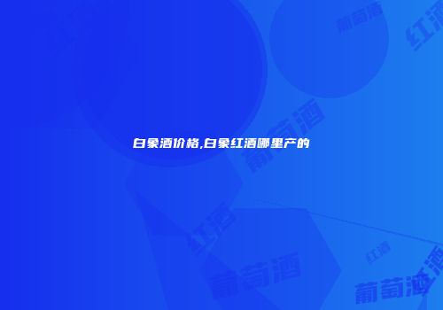 白象酒价格,白象红酒哪里产的