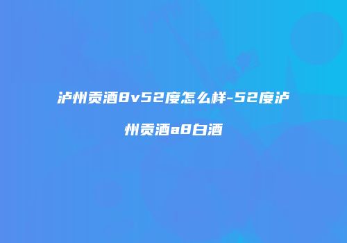 泸州贡酒8v52度怎么样-52度泸州贡酒a8白酒