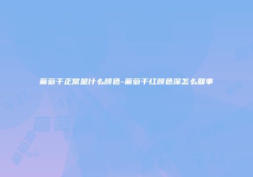 葡萄干正常是什么颜色-葡萄干红颜色深怎么回事