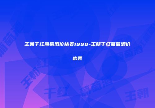 王朝干红葡萄酒价格表1998-王朝干红葡萄酒价格表