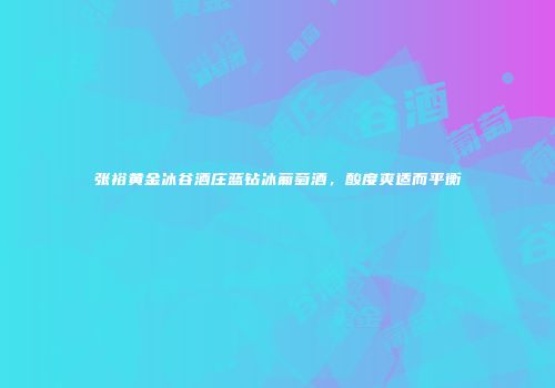张裕黄金冰谷酒庄蓝钻冰葡萄酒，酸度爽适而平衡