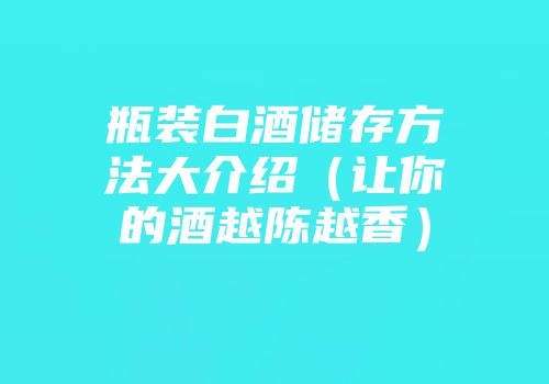 瓶装白酒储存方法大介绍（让你的酒越陈越香）