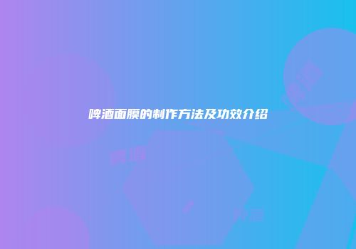 啤酒面膜的制作方法及功效介绍