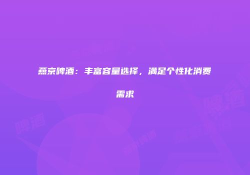 燕京啤酒：丰富容量选择，满足个性化消费需求