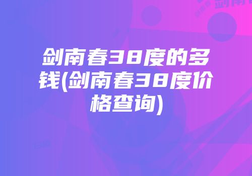 剑南春38度的多钱(剑南春38度价格查询)