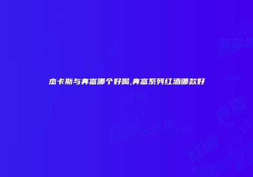 杰卡斯与奔富哪个好喝,奔富系列红酒哪款好