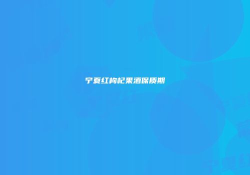 宁夏红枸杞果酒保质期