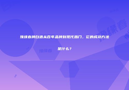 豫缘春牌白酒从百年品牌到现代热门，它的成功方法是什么？