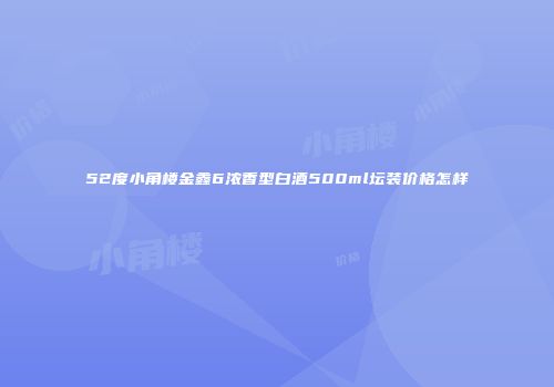 52度小角楼金鑫6浓香型白酒500ml坛装价格怎样