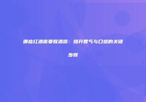 哪些红酒需要醒酒器：提升香气与口感的关键步骤