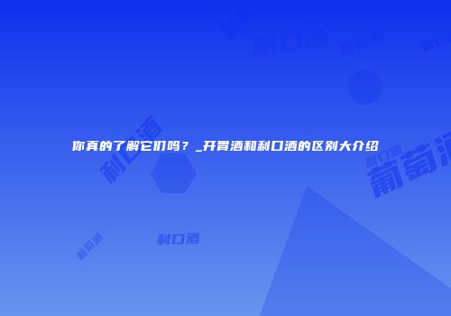你真的了解它们吗？_开胃酒和利口酒的区别大介绍