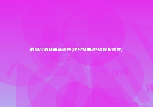 浏阳河酒特曲新图片(洋河特曲酒42度价格表)