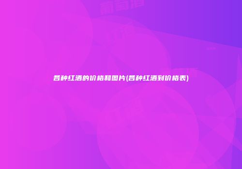 各种红酒的价格和图片(各种红酒到价格表)