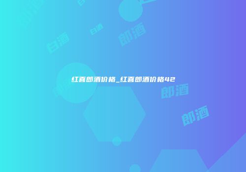 红喜郎酒价格_红喜郎酒价格42