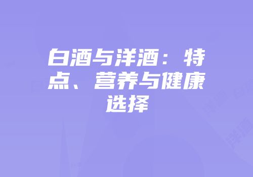 白酒与洋酒：特点、营养与健康选择