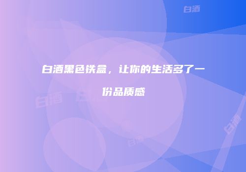 白酒黑色铁盒，让你的生活多了一份品质感