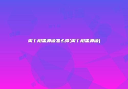 奥丁格黑啤酒怎么样(奥丁格黑啤酒)