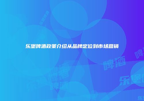 乐堡啤酒政策介绍从品牌定位到市场营销