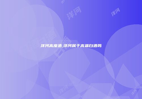 洋河高度酒,洋河属于高端白酒吗