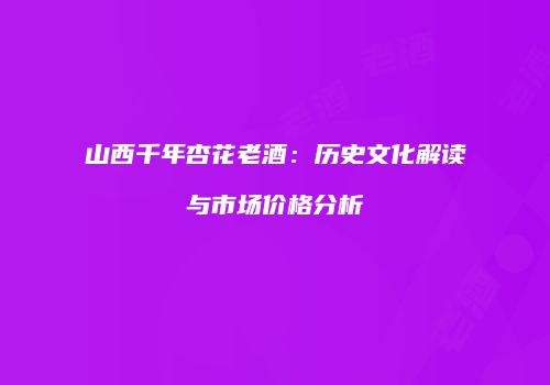 山西千年杏花老酒：历史文化解读与市场价格分析