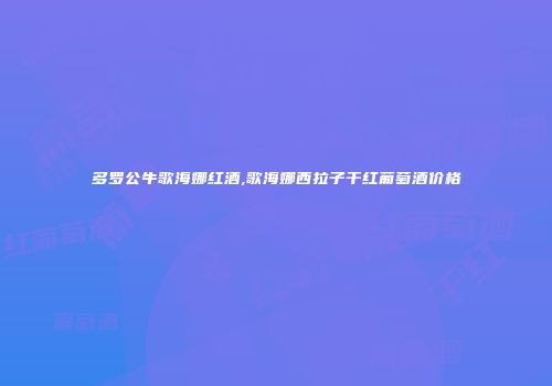 多罗公牛歌海娜红酒,歌海娜西拉子干红葡萄酒价格