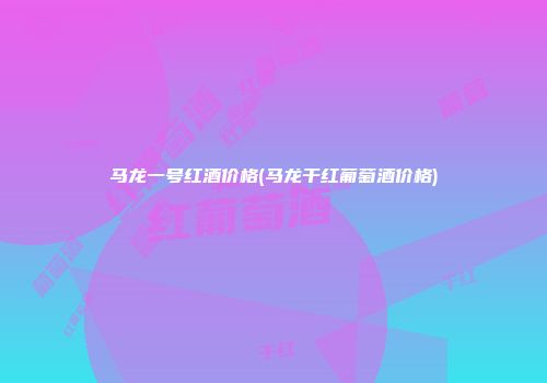 马龙一号红酒价格(马龙干红葡萄酒价格)
