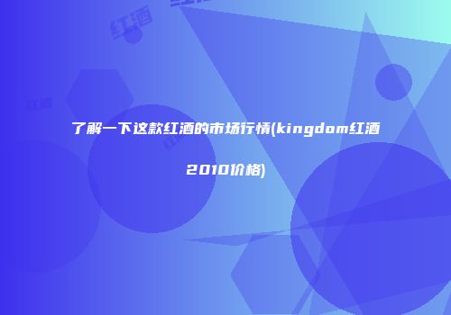 了解一下这款红酒的市场行情(kingdom红酒2010价格)