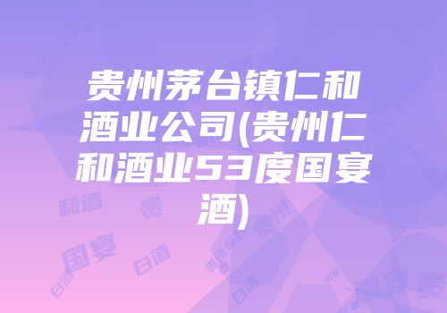 贵州茅台镇仁和酒业公司(贵州仁和酒业53度国宴酒)