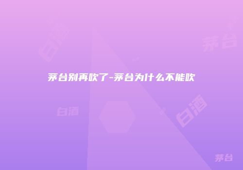 茅台别再吹了-茅台为什么不能吹