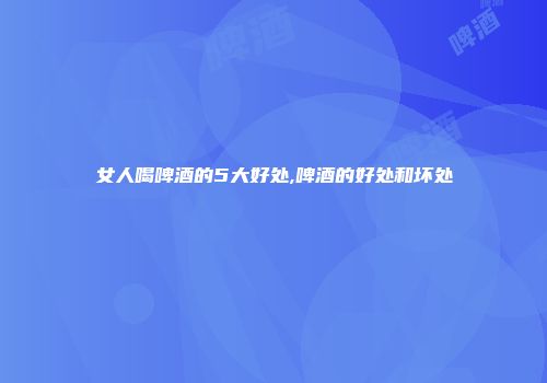 女人喝啤酒的5大好处,啤酒的好处和坏处