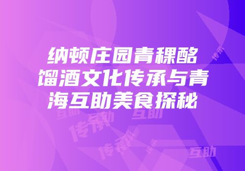 纳顿庄园青稞酩馏酒文化传承与青海互助美食探秘