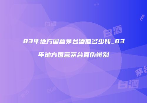 83年地方国营茅台酒值多少钱_83年地方国营茅台真伪辨别