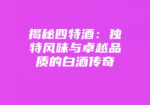 揭秘四特酒：独特风味与卓越品质的白酒传奇