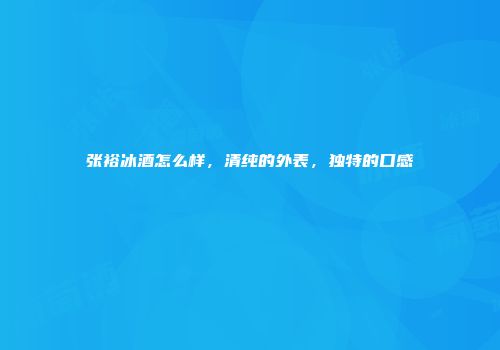 张裕冰酒怎么样，清纯的外表，独特的口感
