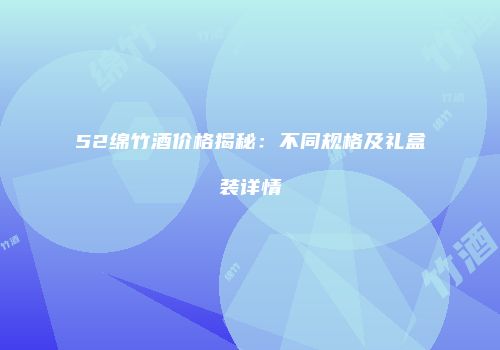 52绵竹酒价格揭秘：不同规格及礼盒装详情