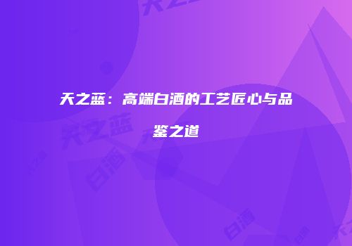 天之蓝：高端白酒的工艺匠心与品鉴之道