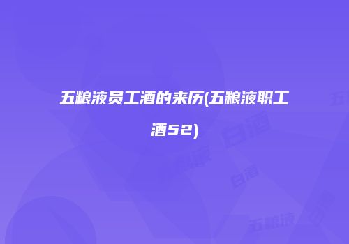 五粮液员工酒的来历(五粮液职工酒52)