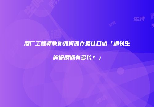 酒厂工程师教你如何保存最佳口感「桶装生啤保质期有多长？」