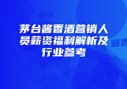 茅台酱香酒营销人员薪资福利解析及行业参考