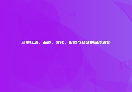 蓝堡红酒：品质、文化、价格与品味的深度解析