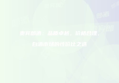 贵宾郎酒：品质卓越，价格合理，白酒市场的性价比之选