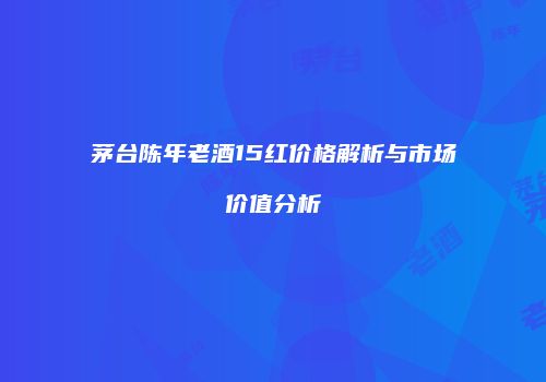 茅台陈年老酒15红价格解析与市场价值分析