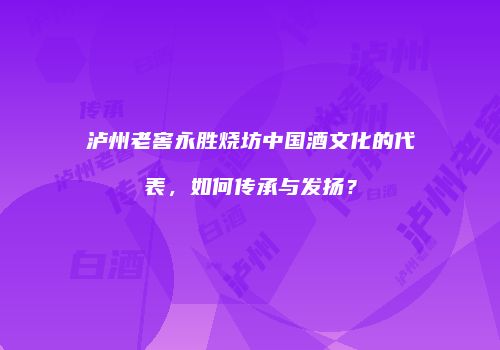 泸州老窖永胜烧坊中国酒文化的代表，如何传承与发扬？