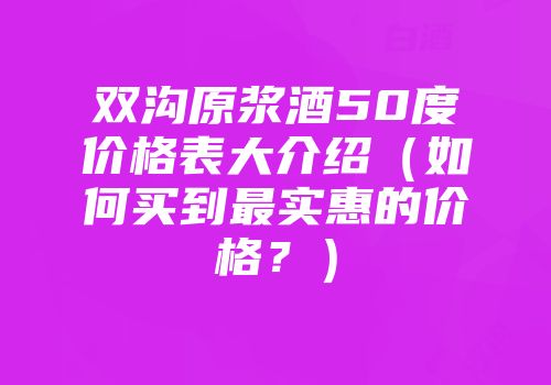 双沟原浆酒50度价格表大介绍（如何买到最实惠的价格？）