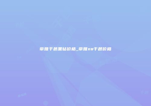 帝雅干邑黑钻价格_帝雅xo干邑价格