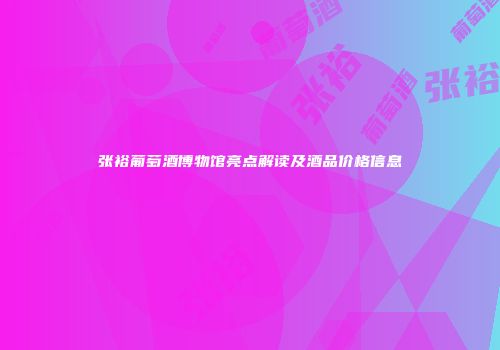 张裕葡萄酒博物馆亮点解读及酒品价格信息